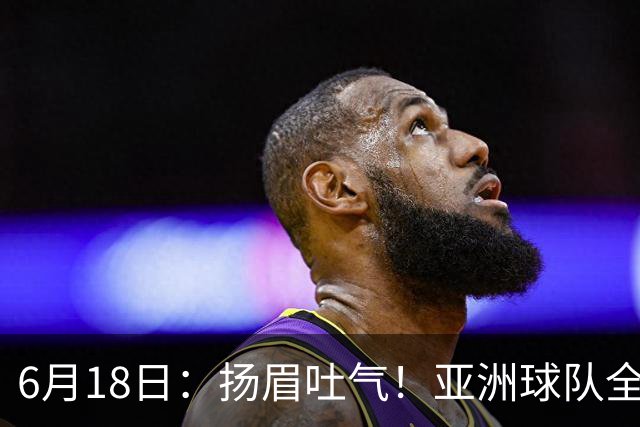 6月18日：扬眉吐气！亚洲球队全面崛起，世界杯开局2胜3平不败，难怪国足出局